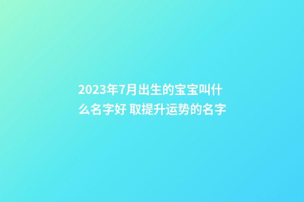 2023年7月出生的宝宝叫什么名字好 取提升运势的名字